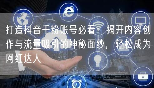 打造抖音千粉账号必看：揭开内容创作与流量吸引的神秘面纱，轻松成为网红达人