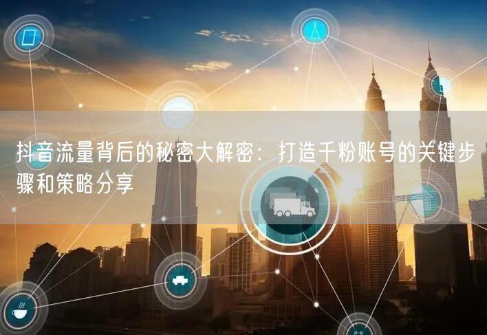 抖音流量背后的秘密大解密：打造千粉账号的关键步骤和策略分享