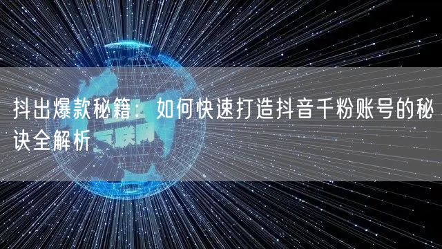 抖出爆款秘籍：如何快速打造抖音千粉账号的秘诀全解析