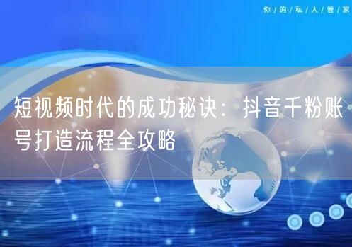 短视频时代的成功秘诀：抖音千粉账号打造流程全攻略