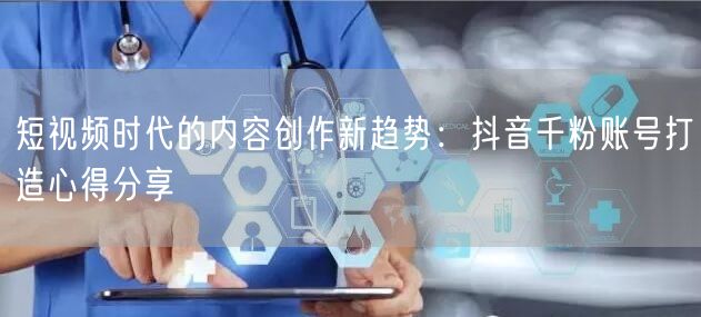 短视频时代的内容创作新趋势：抖音千粉账号打造心得分享