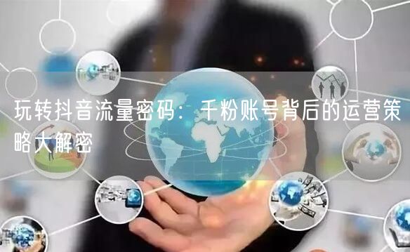 玩转抖音流量密码：千粉账号背后的运营策略大解密