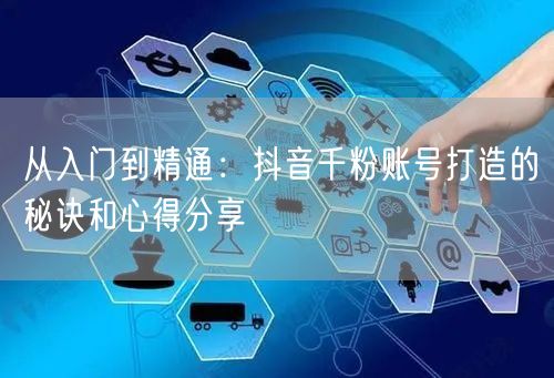 从入门到精通：抖音千粉账号打造的秘诀和心得分享