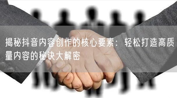 揭秘抖音内容创作的核心要素：轻松打造高质量内容的秘诀大解密