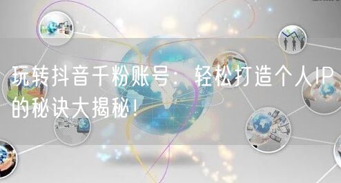 玩转抖音千粉账号：轻松打造个人IP的秘诀大揭秘！