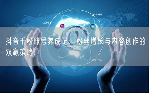 抖音千粉账号养成记：粉丝增长与内容创作的双赢策略！
