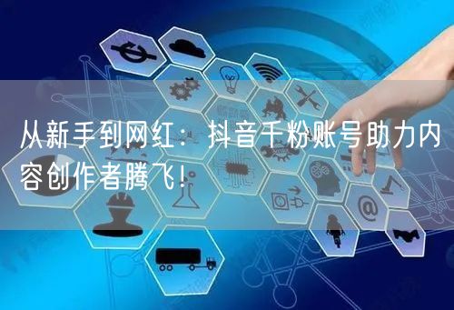 从新手到网红：抖音千粉账号助力内容创作者腾飞！