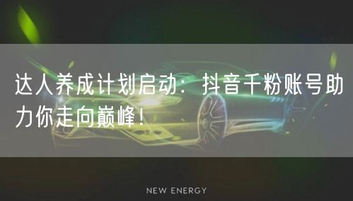 达人养成计划启动：抖音千粉账号助力你走向巅峰！
