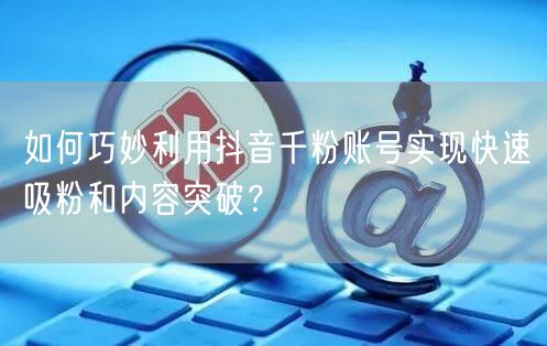 如何巧妙利用抖音千粉账号实现快速吸粉和内容突破？