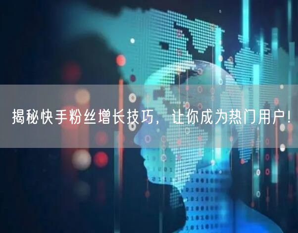 揭秘快手粉丝增长技巧，让你成为热门用户！