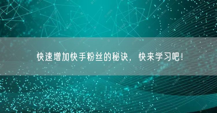 快速增加快手粉丝的秘诀，快来学习吧！