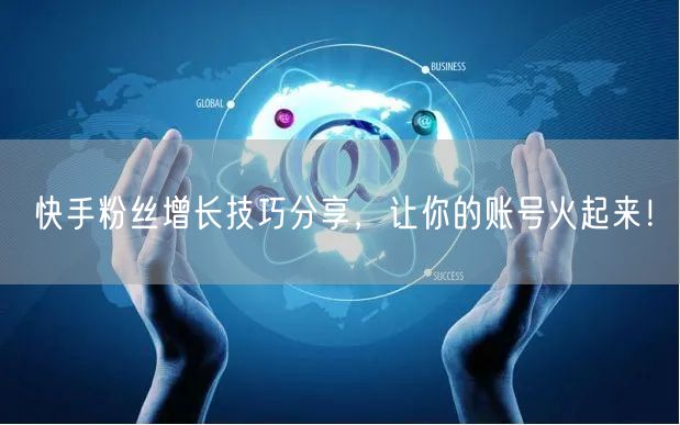 快手粉丝增长技巧分享，让你的账号火起来！
