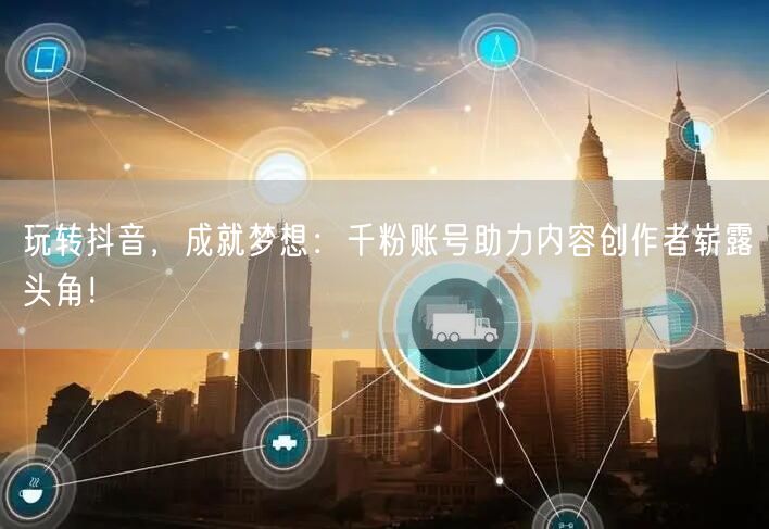 玩转抖音，成就梦想：千粉账号助力内容创作者崭露头角！