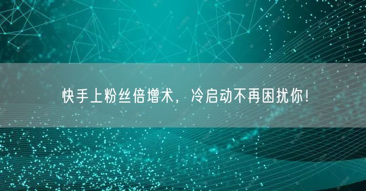 快手上粉丝倍增术，冷启动不再困扰你！