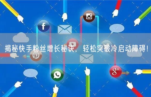 揭秘快手粉丝增长秘诀，轻松突破冷启动障碍！