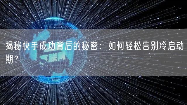 揭秘快手成功背后的秘密：如何轻松告别冷启动期？
