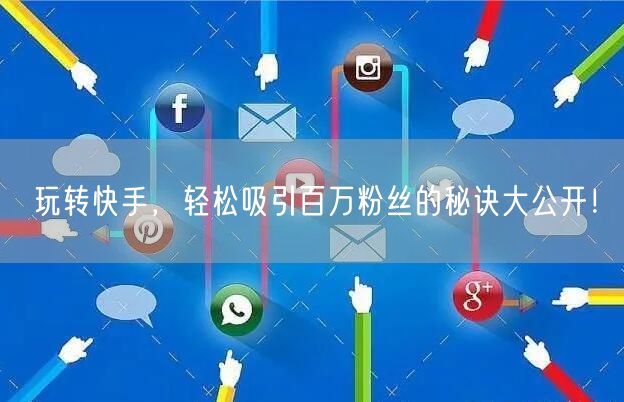 玩转快手，轻松吸引百万粉丝的秘诀大公开！