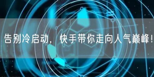 告别冷启动，快手带你走向人气巅峰！