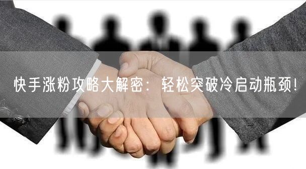 快手涨粉攻略大解密：轻松突破冷启动瓶颈！