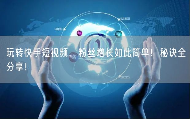 玩转快手短视频，粉丝增长如此简单！秘诀全分享！