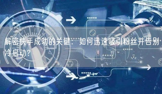 解密快手成功的关键：如何迅速吸引粉丝并告别冷启动？