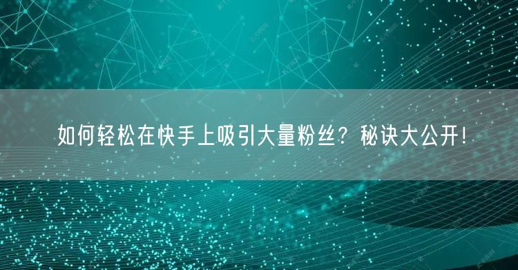 如何轻松在快手上吸引大量粉丝？秘诀大公开！