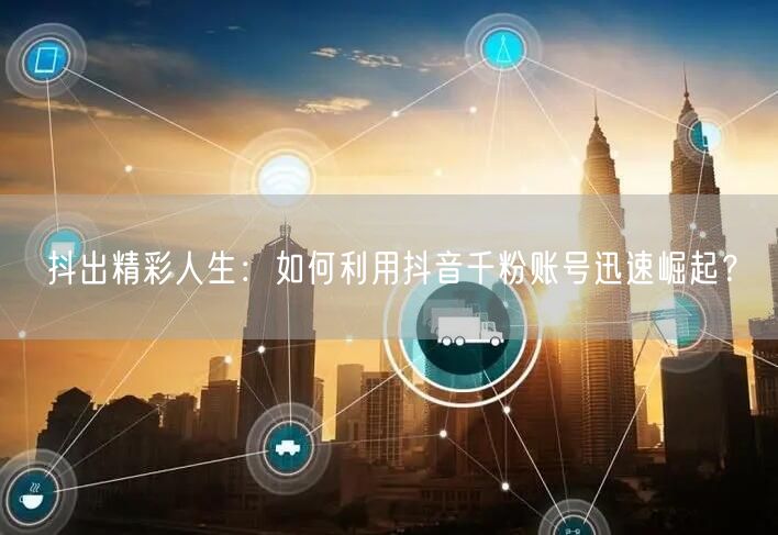 抖出精彩人生：如何利用抖音千粉账号迅速崛起？