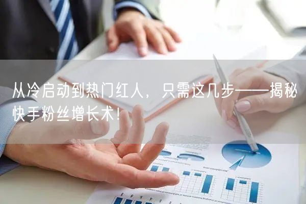 从冷启动到热门红人，只需这几步——揭秘快手粉丝增长术！