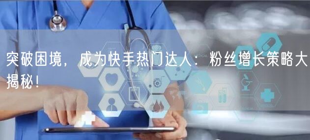 突破困境，成为快手热门达人：粉丝增长策略大揭秘！