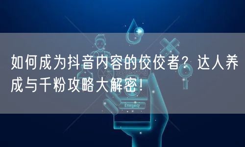 如何成为抖音内容的佼佼者？达人养成与千粉攻略大解密！