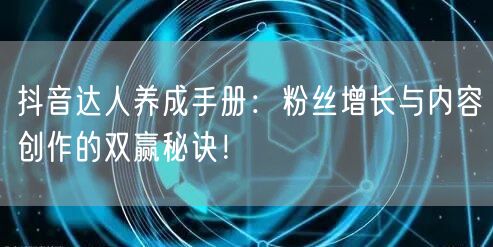 抖音达人养成手册：粉丝增长与内容创作的双赢秘诀！