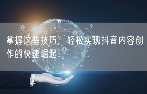 掌握这些技巧，轻松实现抖音内容创作的快速崛起！