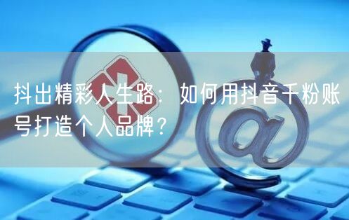 抖出精彩人生路：如何用抖音千粉账号打造个人品牌？