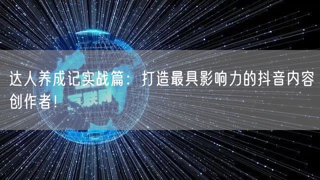 达人养成记实战篇：打造最具影响力的抖音内容创作者！