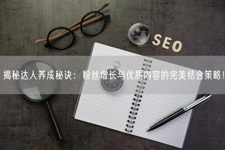 揭秘达人养成秘诀：粉丝增长与优质内容的完美结合策略！