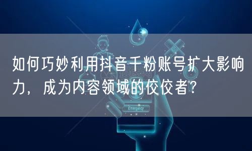 如何巧妙利用抖音千粉账号扩大影响力，成为内容领域的佼佼者？