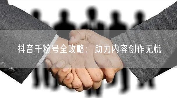 抖音千粉号全攻略：助力内容创作无忧
