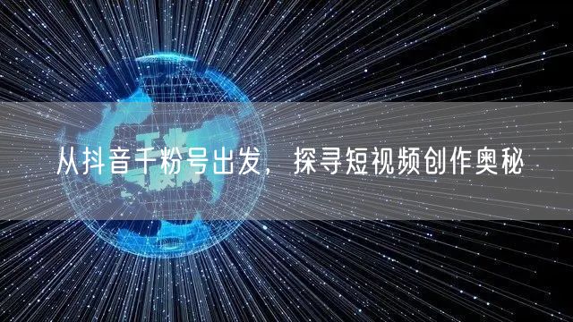 从抖音千粉号出发，探寻短视频创作奥秘