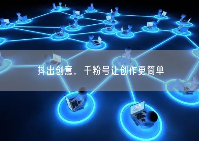 抖出创意，千粉号让创作更简单