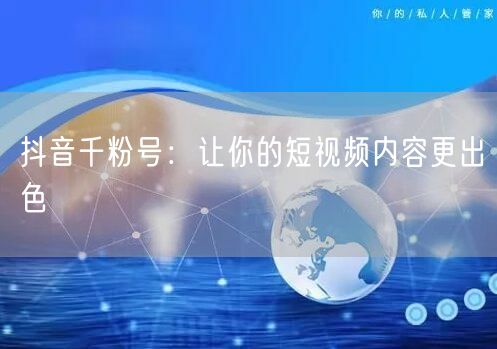 抖音千粉号：让你的短视频内容更出色