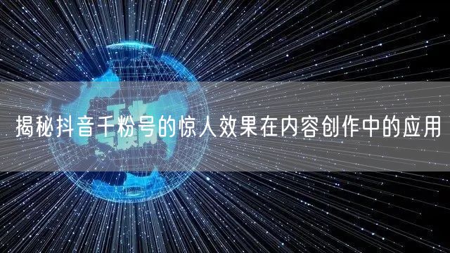 揭秘抖音千粉号的惊人效果在内容创作中的应用