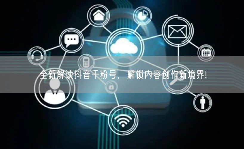 全新解读抖音千粉号，解锁内容创作新境界!