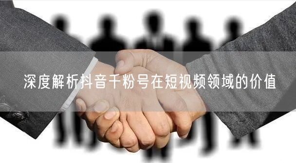 深度解析抖音千粉号在短视频领域的价值