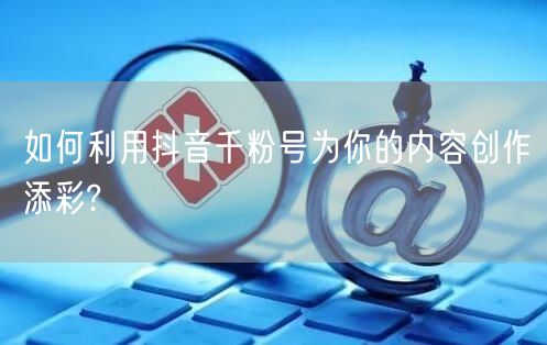 如何利用抖音千粉号为你的内容创作添彩?