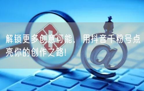 解锁更多创意可能，用抖音千粉号点亮你的创作之路!
