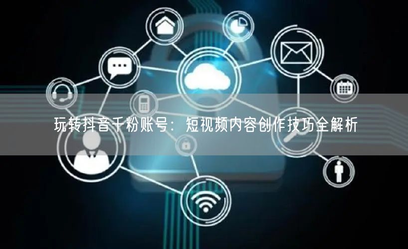 玩转抖音千粉账号：短视频内容创作技巧全解析