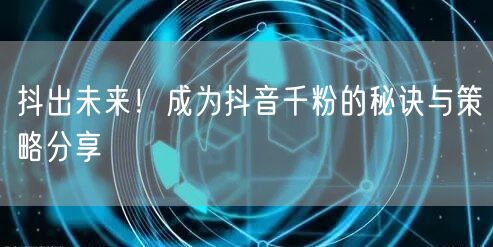 抖出未来！成为抖音千粉的秘诀与策略分享