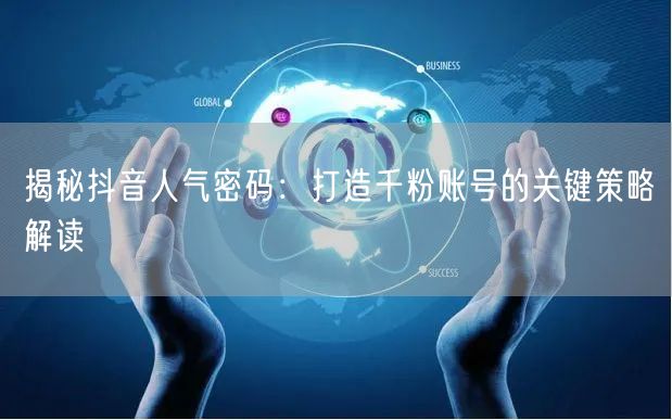揭秘抖音人气密码：打造千粉账号的关键策略解读