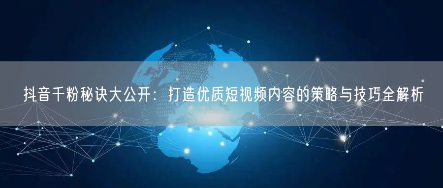 抖音千粉秘诀大公开：打造优质短视频内容的策略与技巧全解析