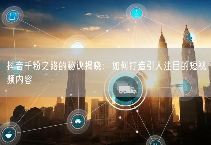 抖音千粉之路的秘诀揭晓：如何打造引人注目的短视频内容